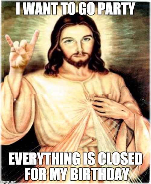 I want to party! | I WANT TO GO PARTY EVERYTHING IS CLOSED FOR MY BIRTHDAY | image tagged in memes,metal jesus | made w/ Imgflip meme maker