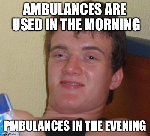 10 Guy Meme | AMBULANCES ARE USED IN THE MORNING PMBULANCES IN THE EVENING | image tagged in memes,10 guy | made w/ Imgflip meme maker