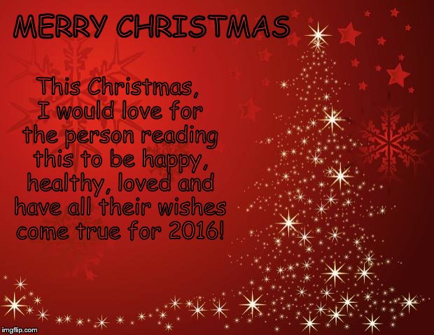 redchristmastree | MERRY CHRISTMAS This Christmas, I would love for the person reading this to be happy, healthy, loved and have all their wishes come true for | image tagged in redchristmastree | made w/ Imgflip meme maker