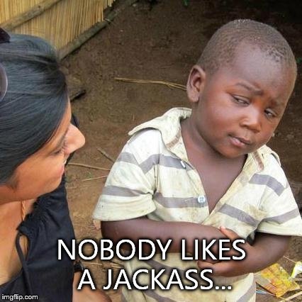Third World Skeptical Kid | NOBODY LIKES A JACKASS... | image tagged in memes,third world skeptical kid | made w/ Imgflip meme maker