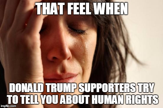 First World Problems | THAT FEEL WHEN DONALD TRUMP SUPPORTERS TRY TO TELL YOU ABOUT HUMAN RIGHTS | image tagged in memes,first world problems | made w/ Imgflip meme maker