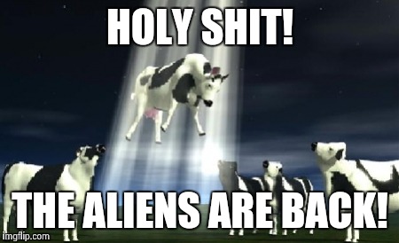 Cows flying  | HOLY SHIT! THE ALIENS ARE BACK! | image tagged in cows flying  | made w/ Imgflip meme maker