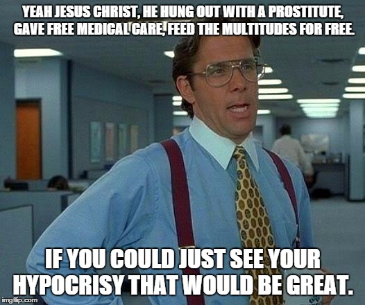 That Would Be Great Meme | YEAH JESUS CHRIST, HE HUNG OUT WITH A PROSTITUTE, GAVE FREE MEDICAL CARE, FEED THE MULTITUDES FOR FREE. IF YOU COULD JUST SEE YOUR HYPOCRISY | image tagged in memes,that would be great | made w/ Imgflip meme maker