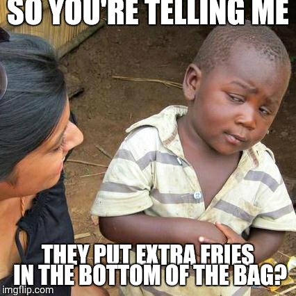 Third World Skeptical Kid | SO YOU'RE TELLING ME THEY PUT EXTRA FRIES IN THE BOTTOM OF THE BAG? | image tagged in memes,third world skeptical kid | made w/ Imgflip meme maker