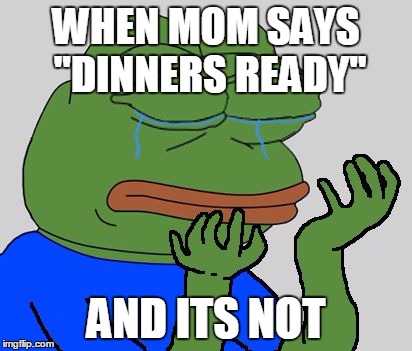 pepe cry | WHEN MOM SAYS "DINNERS READY" AND ITS NOT | image tagged in pepe cry | made w/ Imgflip meme maker