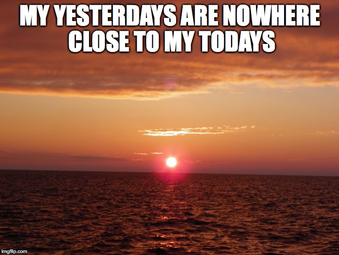 Beautiful sunset | MY YESTERDAYS ARE NOWHERE CLOSE TO MY TODAYS | image tagged in beautiful sunset | made w/ Imgflip meme maker