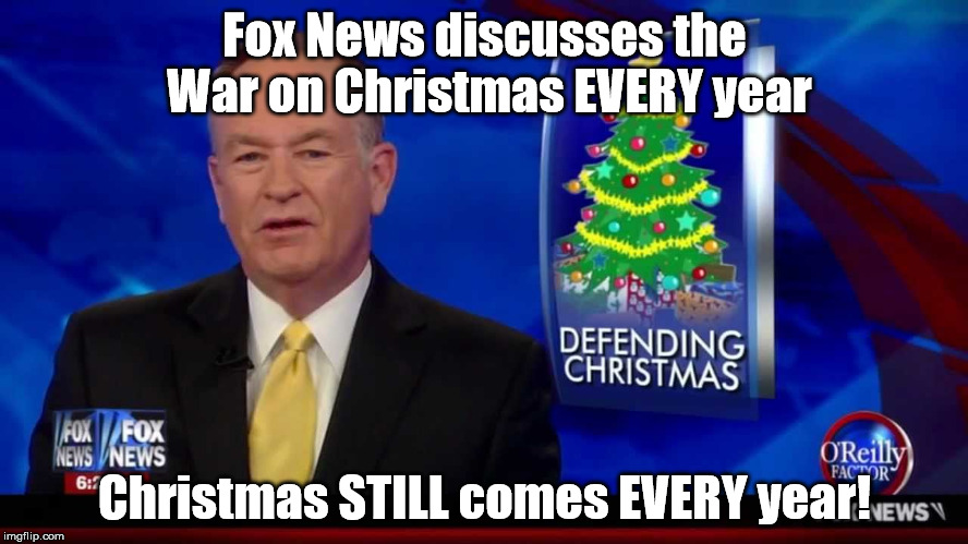 Christmas is STILL Coming! | Fox News discusses the War on Christmas EVERY year Christmas STILL comes EVERY year! | image tagged in war on christmas,fox news,bill o'reilly,memes | made w/ Imgflip meme maker