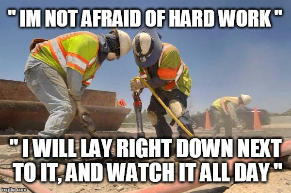 construction wokers asshole | " IM NOT AFRAID OF HARD WORK " " I WILL LAY RIGHT DOWN NEXT TO IT, AND WATCH IT ALL DAY " | image tagged in construction wokers asshole | made w/ Imgflip meme maker