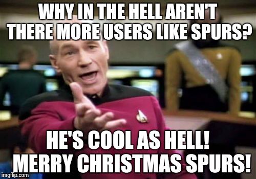 Picard Wtf Meme | WHY IN THE HELL AREN'T THERE MORE USERS LIKE SPURS? HE'S COOL AS HELL!  MERRY CHRISTMAS SPURS! | image tagged in memes,picard wtf | made w/ Imgflip meme maker