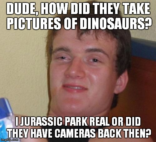 10 Guy Meme | DUDE, HOW DID THEY TAKE PICTURES OF DINOSAURS? I JURASSIC PARK REAL OR DID THEY HAVE CAMERAS BACK THEN? | image tagged in memes,10 guy | made w/ Imgflip meme maker