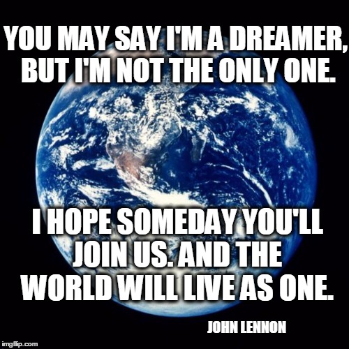 Earth | YOU MAY SAY I'M A DREAMER, BUT I'M NOT THE ONLY ONE. I HOPE SOMEDAY YOU'LL JOIN US. AND THE WORLD WILL LIVE AS ONE. JOHN LENNON | image tagged in earth | made w/ Imgflip meme maker