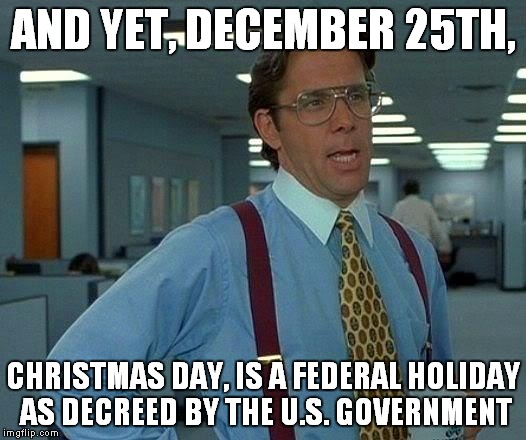 That Would Be Great Meme | AND YET, DECEMBER 25TH, CHRISTMAS DAY, IS A FEDERAL HOLIDAY AS DECREED BY THE U.S. GOVERNMENT | image tagged in memes,that would be great | made w/ Imgflip meme maker