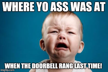 baby crying | WHERE YO ASS WAS AT WHEN THE DOORBELL RANG LAST TIME! | image tagged in baby crying | made w/ Imgflip meme maker
