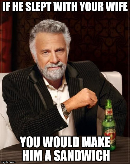 The Most Interesting Man In The World Meme | IF HE SLEPT WITH YOUR WIFE YOU WOULD MAKE HIM A SANDWICH | image tagged in memes,the most interesting man in the world | made w/ Imgflip meme maker