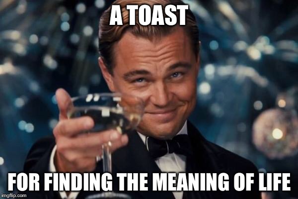 Leonardo Dicaprio Cheers Meme | A TOAST FOR FINDING THE MEANING OF LIFE | image tagged in memes,leonardo dicaprio cheers | made w/ Imgflip meme maker