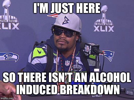 Marshawn Lynch | I'M JUST HERE SO THERE ISN'T AN ALCOHOL INDUCED BREAKDOWN | image tagged in marshawn lynch,AdviceAnimals | made w/ Imgflip meme maker
