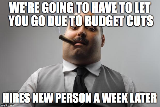 Scumbag Boss Meme | WE'RE GOING TO HAVE TO LET YOU GO DUE TO BUDGET CUTS HIRES NEW PERSON A WEEK LATER | image tagged in memes,scumbag boss,AdviceAnimals | made w/ Imgflip meme maker
