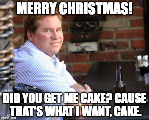 Fat Val Kilmer Meme | MERRY CHRISTMAS! DID YOU GET ME CAKE? CAUSE THAT'S WHAT I WANT, CAKE. | image tagged in memes,fat val kilmer | made w/ Imgflip meme maker