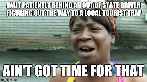 Ain't Nobody Got Time For That | WAIT PATIENTLY BEHIND AN OUT OF STATE DRIVER FIGURING OUT THE WAY TO A LOCAL TOURIST TRAP AIN'T GOT TIME FOR THAT | image tagged in memes,aint nobody got time for that | made w/ Imgflip meme maker