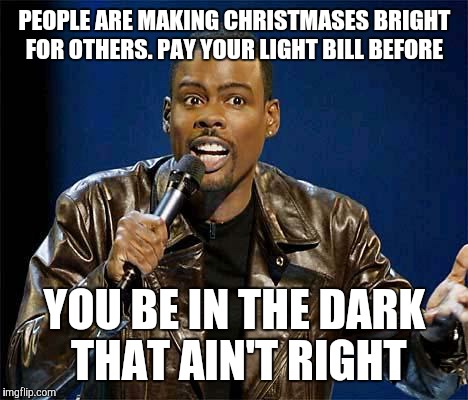 Chris Rock | PEOPLE ARE MAKING CHRISTMASES BRIGHT FOR OTHERS. PAY YOUR LIGHT BILL BEFORE YOU BE IN THE DARK THAT AIN'T RIGHT | image tagged in chris rock | made w/ Imgflip meme maker