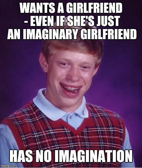 He is hopeless | WANTS A GIRLFRIEND - EVEN IF SHE'S JUST AN IMAGINARY GIRLFRIEND HAS NO IMAGINATION | image tagged in memes,bad luck brian | made w/ Imgflip meme maker