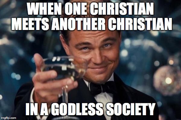 Leonardo Dicaprio Cheers | WHEN ONE CHRISTIAN MEETS ANOTHER CHRISTIAN IN A GODLESS SOCIETY | image tagged in memes,leonardo dicaprio cheers | made w/ Imgflip meme maker