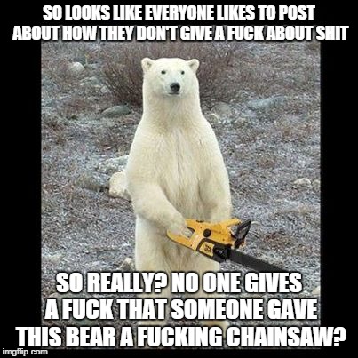 Chainsaw Bear Meme | SO LOOKS LIKE EVERYONE LIKES TO POST ABOUT HOW THEY DON'T GIVE A F**K ABOUT SHIT SO REALLY? NO ONE GIVES A F**K THAT SOMEONE GAVE THIS BEAR  | image tagged in memes,chainsaw bear | made w/ Imgflip meme maker