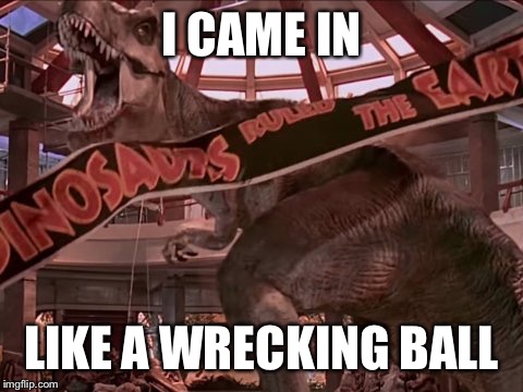 I CAME IN LIKE A WRECKING BALL | image tagged in i came in like a wrecking ball | made w/ Imgflip meme maker