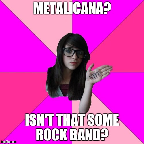 Idiot Nerd Girl | METALICANA? ISN'T THAT SOME ROCK BAND? | image tagged in memes,idiot nerd girl | made w/ Imgflip meme maker