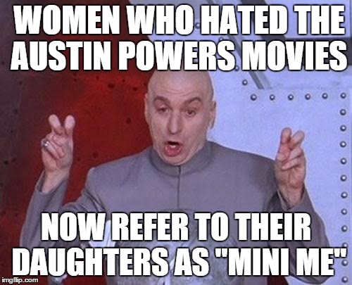 does that mean they want their daughters to be evil too? | WOMEN WHO HATED THE AUSTIN POWERS MOVIES NOW REFER TO THEIR DAUGHTERS AS "MINI ME" | image tagged in memes,dr evil laser | made w/ Imgflip meme maker