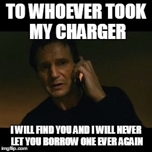 Liam Neeson Taken Meme | TO WHOEVER TOOK MY CHARGER I WILL FIND YOU AND I WILL NEVER LET YOU BORROW ONE EVER AGAIN | image tagged in memes,liam neeson taken | made w/ Imgflip meme maker