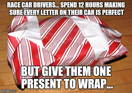 RACE CAR DRIVERS... SPEND 12 HOURS MAKING SURE EVERY LETTER ON THEIR CAR IS PERFECT BUT GIVE THEM ONE PRESENT TO WRAP... | image tagged in bad wrapping | made w/ Imgflip meme maker