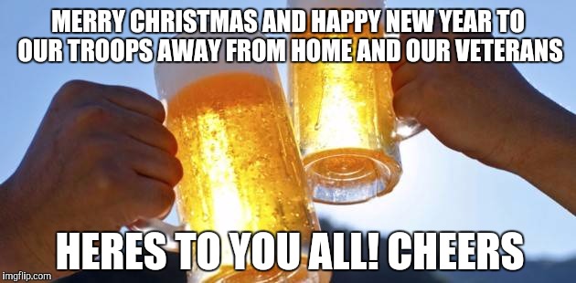 To my fellow veterans and all still serving | MERRY CHRISTMAS AND HAPPY NEW YEAR TO OUR TROOPS AWAY FROM HOME AND OUR VETERANS HERES TO YOU ALL! CHEERS | image tagged in usa,military,memes,merry christmas | made w/ Imgflip meme maker