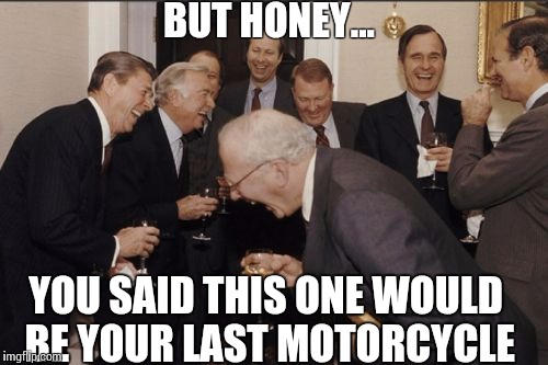 Laughing Men In Suits Meme | BUT HONEY... YOU SAID THIS ONE WOULD BE YOUR LAST MOTORCYCLE | image tagged in memes,laughing men in suits | made w/ Imgflip meme maker