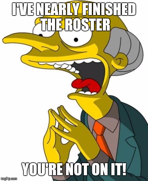 Mr Burns | I'VE NEARLY FINISHED THE ROSTER YOU'RE NOT ON IT! | image tagged in mr burns | made w/ Imgflip meme maker