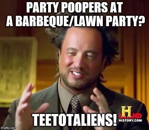 And, no, I haven't been drinking while making this meme. | PARTY POOPERS AT A BARBEQUE/LAWN PARTY? TEETOTALIENS! | image tagged in memes,ancient aliens | made w/ Imgflip meme maker