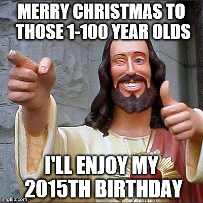Buddy Christ Meme | MERRY CHRISTMAS TO THOSE 1-100 YEAR OLDS I'LL ENJOY MY 2015TH BIRTHDAY | image tagged in memes,buddy christ | made w/ Imgflip meme maker