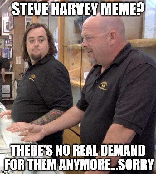 They were good at the time | STEVE HARVEY MEME? THERE'S NO REAL DEMAND FOR THEM ANYMORE...SORRY | image tagged in pawn stars rebuttal,steve harvey,tv | made w/ Imgflip meme maker