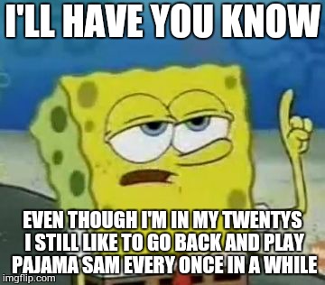 I'll Have You Know Spongebob Meme | I'LL HAVE YOU KNOW EVEN THOUGH I'M IN MY TWENTYS I STILL LIKE TO GO BACK AND PLAY PAJAMA SAM EVERY ONCE IN A WHILE | image tagged in memes,ill have you know spongebob,video games | made w/ Imgflip meme maker