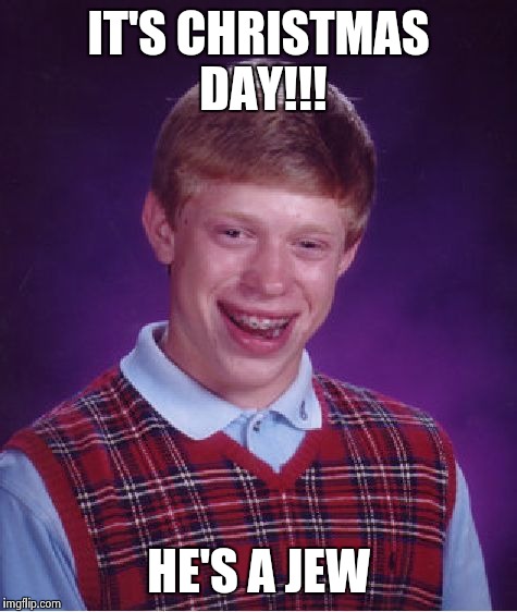 Bad Luck Brian | IT'S CHRISTMAS DAY!!! HE'S A JEW | image tagged in memes,bad luck brian | made w/ Imgflip meme maker