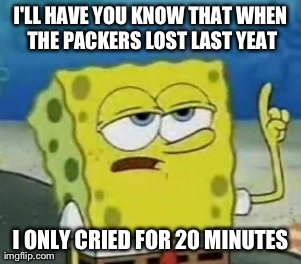 I'll Have You Know Spongebob Meme | I'LL HAVE YOU KNOW THAT WHEN THE PACKERS LOST LAST YEAT I ONLY CRIED FOR 20 MINUTES | image tagged in memes,ill have you know spongebob | made w/ Imgflip meme maker