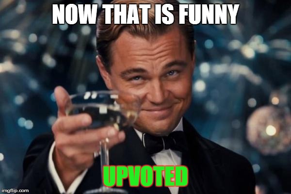 Leonardo Dicaprio Cheers Meme | NOW THAT IS FUNNY UPVOTED | image tagged in memes,leonardo dicaprio cheers | made w/ Imgflip meme maker