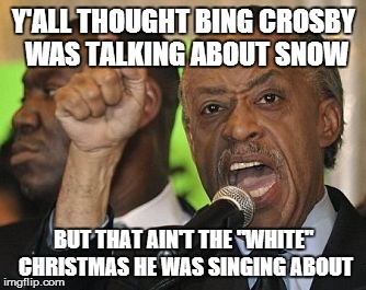 all not-so-sharp-ton | Y'ALL THOUGHT BING CROSBY WAS TALKING ABOUT SNOW BUT THAT AIN'T THE "WHITE" CHRISTMAS HE WAS SINGING ABOUT | image tagged in all not-so-sharp-ton | made w/ Imgflip meme maker