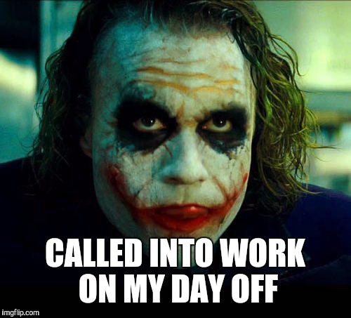 Joker. It's simple we kill the batman | CALLED INTO WORK ON MY DAY OFF | image tagged in joker it's simple we kill the batman | made w/ Imgflip meme maker