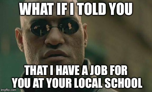 Matrix Morpheus Meme | WHAT IF I TOLD YOU THAT I HAVE A JOB FOR YOU AT YOUR LOCAL SCHOOL | image tagged in memes,matrix morpheus | made w/ Imgflip meme maker