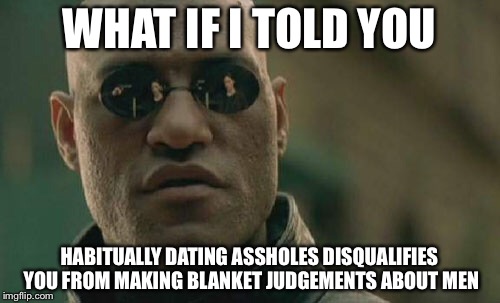 Matrix Morpheus | WHAT IF I TOLD YOU HABITUALLY DATING ASSHOLES DISQUALIFIES YOU FROM MAKING BLANKET JUDGEMENTS ABOUT MEN | image tagged in memes,matrix morpheus | made w/ Imgflip meme maker