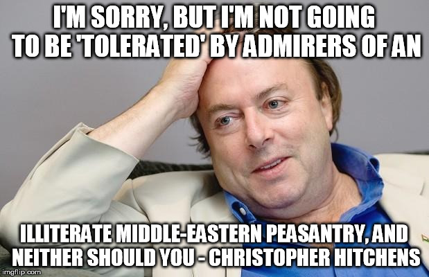 Condescending Hitchens | I'M SORRY, BUT I'M NOT GOING TO BE 'TOLERATED' BY ADMIRERS OF AN ILLITERATE MIDDLE-EASTERN PEASANTRY, AND NEITHER SHOULD YOU - CHRISTOPHER H | image tagged in condescending hitchens | made w/ Imgflip meme maker