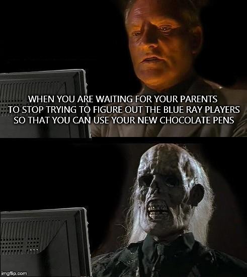 I'll Just Wait Here | WHEN YOU ARE WAITING FOR YOUR PARENTS TO STOP TRYING TO FIGURE OUT THE BLUE RAY PLAYERS SO THAT YOU CAN USE YOUR NEW CHOCOLATE PENS | image tagged in memes,ill just wait here | made w/ Imgflip meme maker