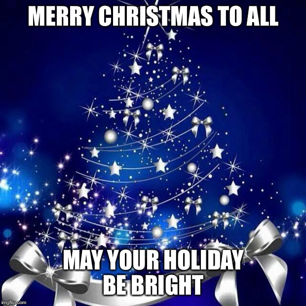 Merry Christmas  | MERRY CHRISTMAS TO ALL MAY YOUR HOLIDAY BE BRIGHT | image tagged in merry christmas  | made w/ Imgflip meme maker