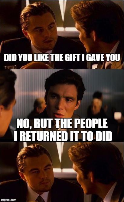 Inception | DID YOU LIKE THE GIFT I GAVE YOU NO, BUT THE PEOPLE I RETURNED IT TO DID | image tagged in memes,inception | made w/ Imgflip meme maker